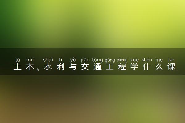土木、水利与交通工程学什么课程及毕业薪酬岗位去向 就业前景怎么样