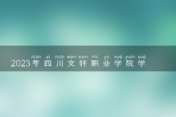 2023年四川文轩职业学院学费多少钱一年及各专业收费标准查询 大约需要多少费用