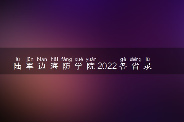 陆军边海防学院2022各省录取分数线汇总 最低多少分能上