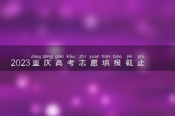 2023重庆高考志愿填报截止时间 几号结束填报