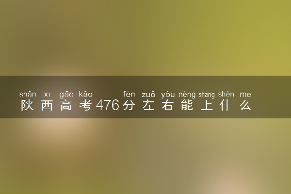 陕西高考476分左右能上什么大学 可以报哪些公办院校(2023报考推荐)