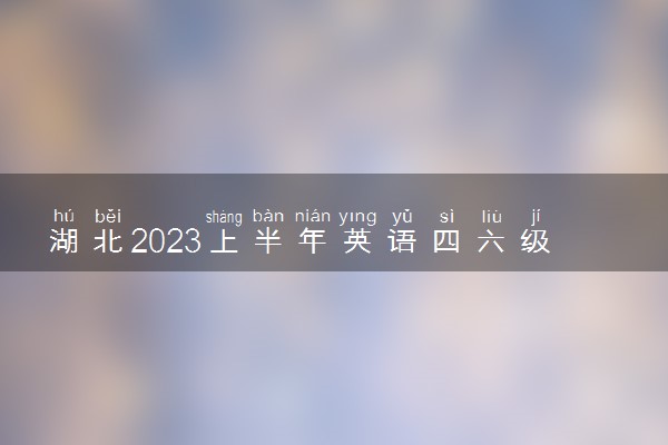 湖北2023上半年英语四六级考试成绩查询时间 几号开始