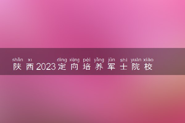 陕西2023定向培养军士院校最低分 分数线是多少