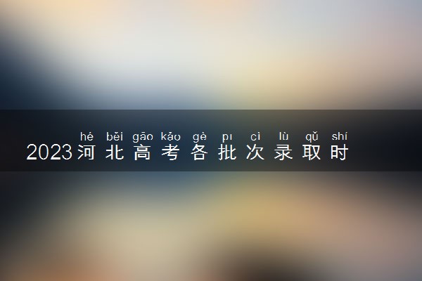 2023河北高考各批次录取时间及录取顺序 结果什么时候公布