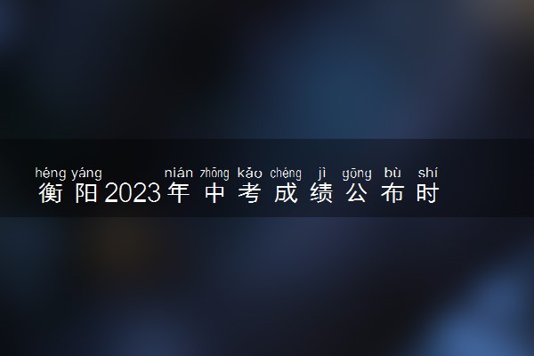 衡阳2023年中考成绩公布时间 什么时候查分