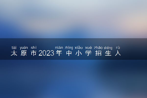 太原市2023年中小学招生入学政策 具体规定是什么