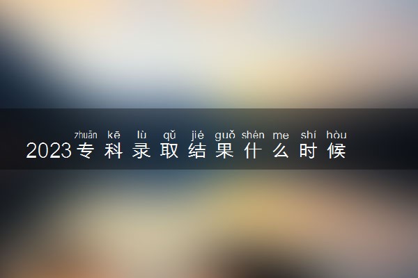 2023专科录取结果什么时候公布 怎么查询