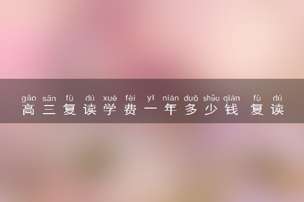 高三复读学费一年多少钱 复读收费标准