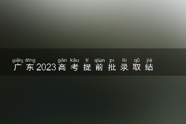 广东2023高考提前批录取结果查询时间 几号公布录取结果