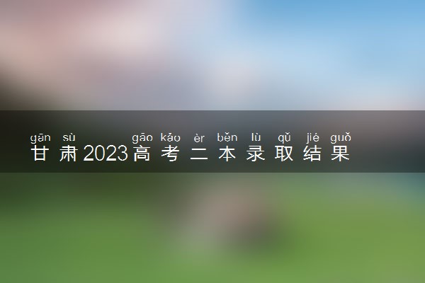 甘肃2023高考二本录取结果查询时间 几号公布录取结果