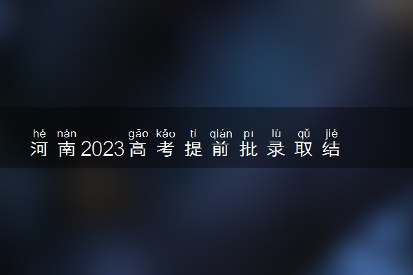 河南2023高考提前批录取结果公布时间 什么时候知道录取结果