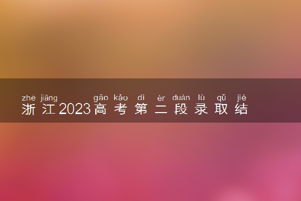 浙江2023高考第二段录取结果公布时间 什么时候知道录取结果