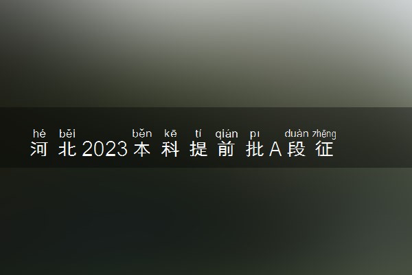 河北2023本科提前批A段征集志愿招生计划 要注意什么