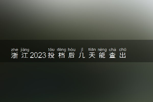 浙江2023投档后几天能查出录取结果 具体录取时间几号