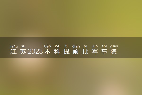 江苏2023本科提前批军事院校征求志愿投档线公布