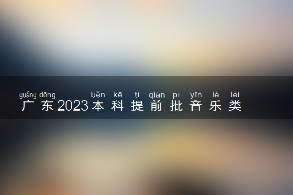 广东2023本科提前批音乐类统考教师专项投档线公布