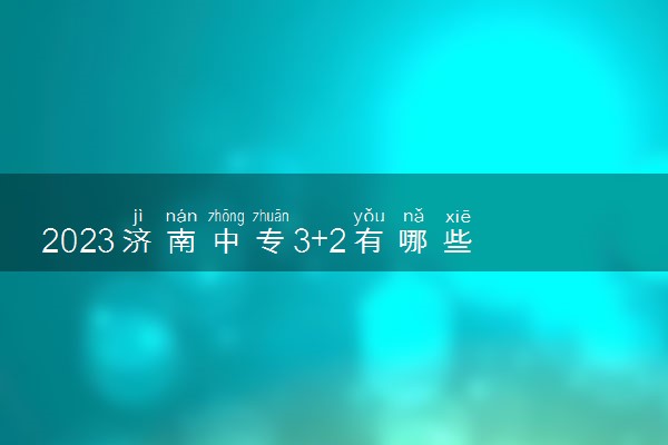 2023济南中专3+2有哪些学校 学校推荐