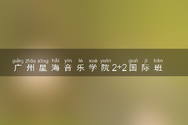 广州星海音乐学院2+2国际班留学