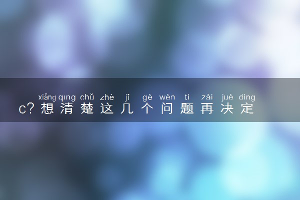 c？想清楚这几个问题再决定