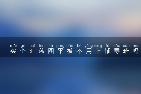 买个汇蓝图平板不用上辅导班吗