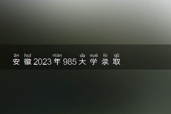 安徽2023年985大学录取分数线公布 最低分是多少