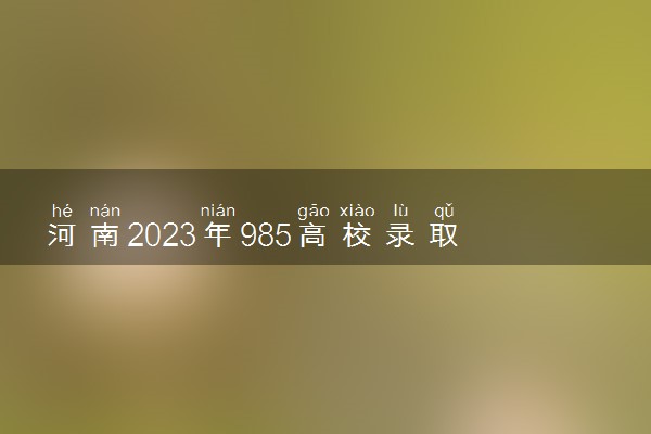 河南2023年985高校录取分数线 多少分能上985大学