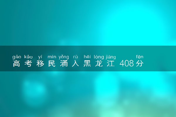 高考移民涌入黑龙江 408分能上一本怎么回事