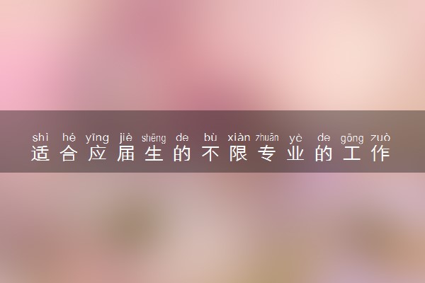 适合应届生的不限专业的工作 刚毕业适合的工作