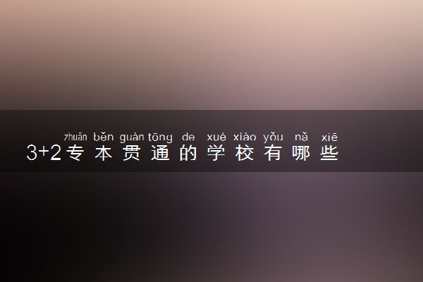 3+2专本贯通的学校有哪些 什么学校比较好