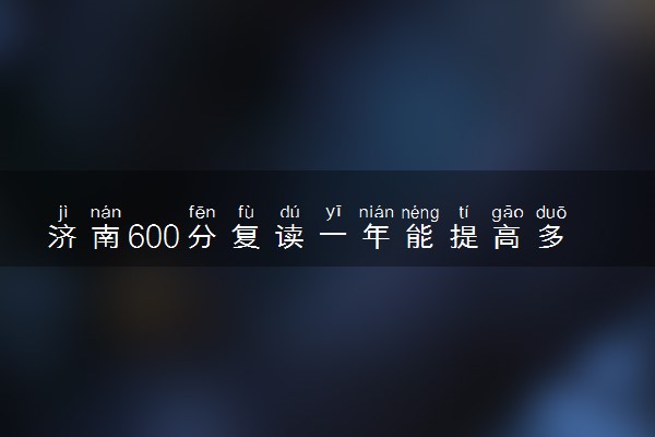 济南600分复读一年能提高多少分 该复读吗