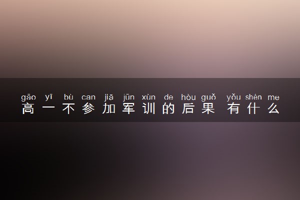 高一不参加军训的后果 有什么影响