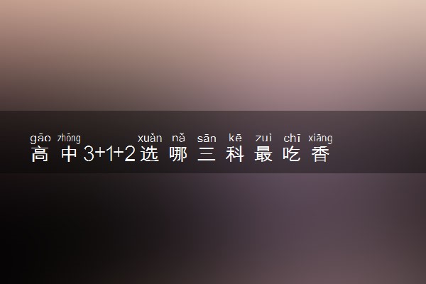 高中3+1+2选哪三科最吃香 选科组合推荐