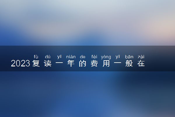 2023复读一年的费用一般在多少 学费多少钱