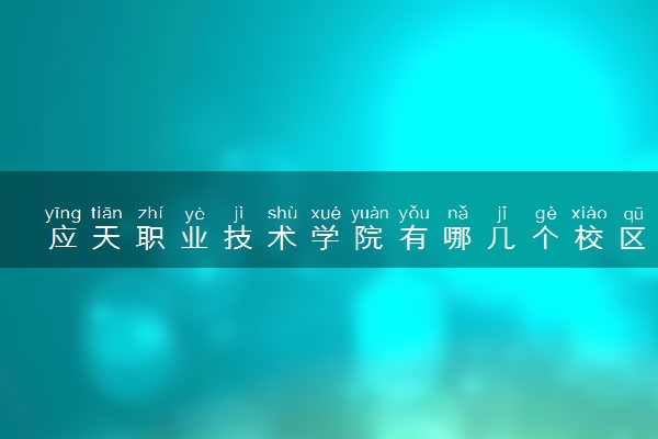 应天职业技术学院有哪几个校区及校区地址公交站点 分别都在哪里