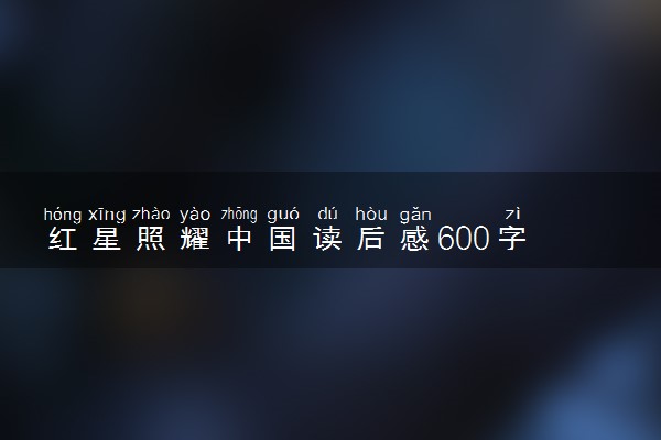 红星照耀中国读后感600字 读书心得怎么写