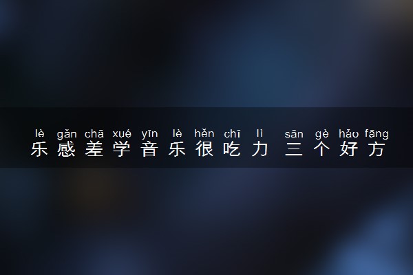 乐感差学音乐很吃力 三个好方法有效提升乐感