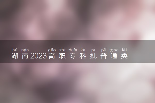 湖南2023高职专科批普通类第一次投档线【首选历史】