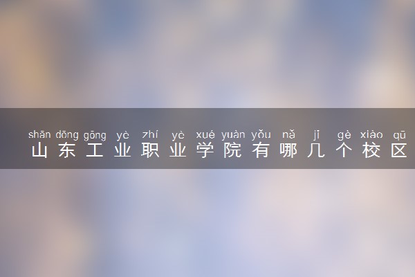 山东工业职业学院有哪几个校区及校区地址公交站点 分别都在哪里
