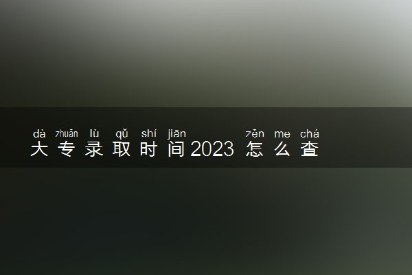 大专录取时间2023 怎么查询专科录取信息