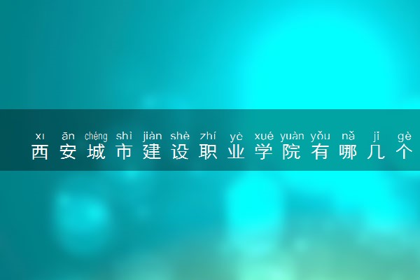 西安城市建设职业学院有哪几个校区及校区地址公交站点 分别都在哪里