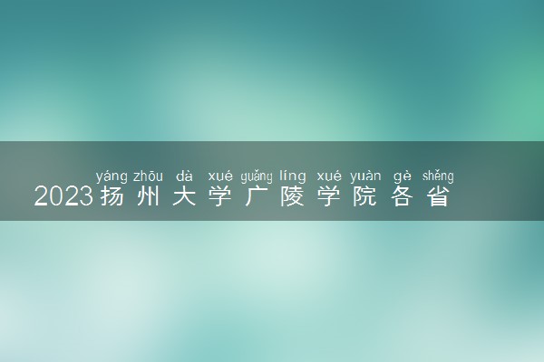 2023扬州大学广陵学院各省录取分数线是多少