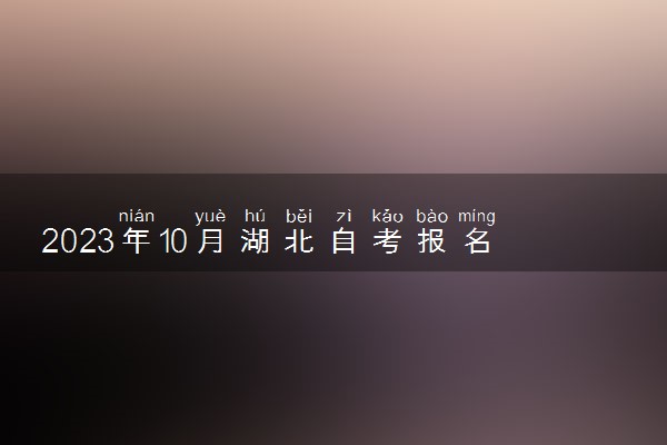 2023年10月湖北自考报名时间什么时候 几号截止