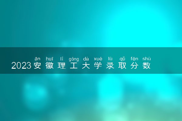 2023安徽理工大学录取分数线是多少 各省历年最低分数线