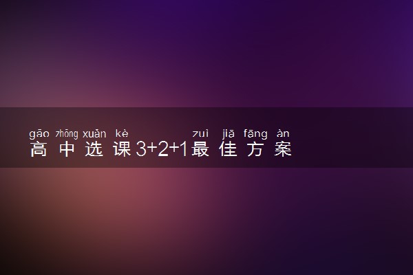 高中选课3+2+1最佳方案 怎么选科比较好
