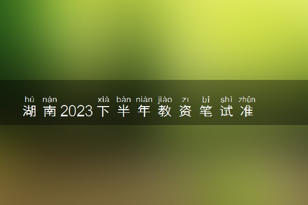 湖南2023下半年教资笔试准考证打印时间及入口