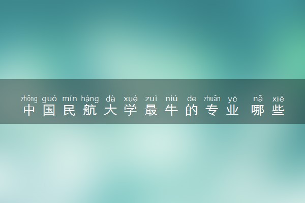 中国民航大学最牛的专业 哪些专业好