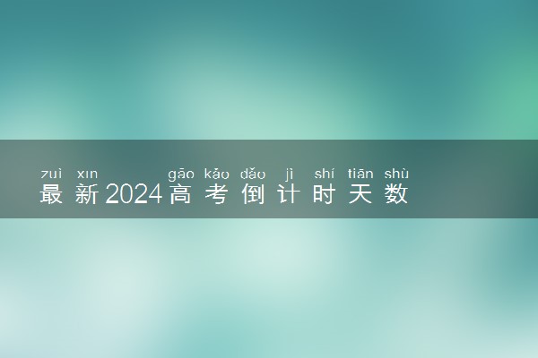 最新2024高考倒计时天数 还有几天高考