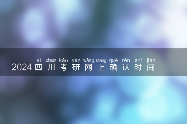 2024四川考研网上确认时间什么时候 截止日期几号
