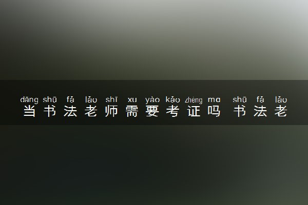 当书法老师需要考证吗 书法老师要具备哪些能力