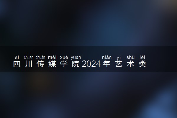 四川传媒学院2024年艺术类分数线 多少分能上